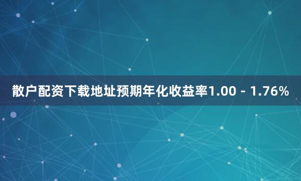 散户配资下载地址预期年化收益率1.00 - 1.76%
