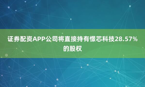 证券配资APP公司将直接持有憬芯科技28.57%的股权