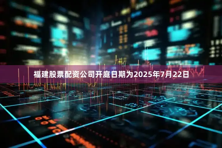 福建股票配资公司开庭日期为2025年7月22日