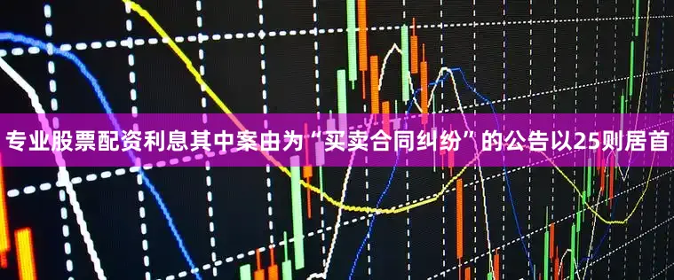 专业股票配资利息其中案由为“买卖合同纠纷”的公告以25则居首