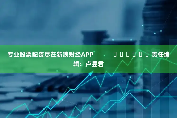 专业股票配资尽在新浪财经APP            						责任编辑：卢昱君