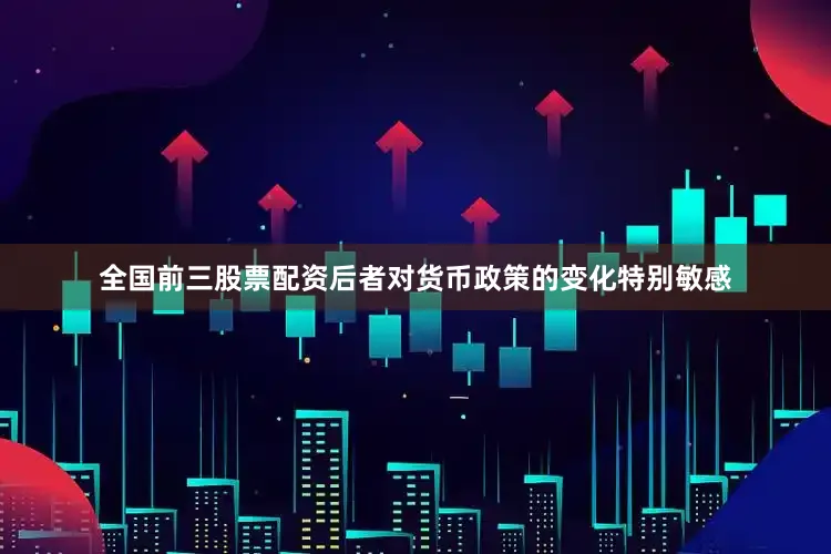 全国前三股票配资后者对货币政策的变化特别敏感