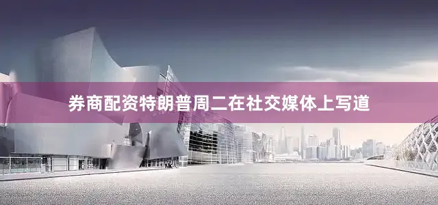 券商配资　　特朗普周二在社交媒体上写道