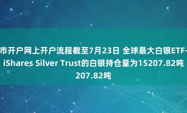 股市开户网上开户流程截至7月23日 全球最大白银ETF——iShares Silver Trust的白银持仓量为15207.82吨