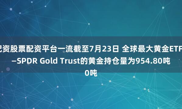 配资股票配资平台一流截至7月23日 全球最大黄金ETF——SPDR Gold Trust的黄金持仓量为954.80吨