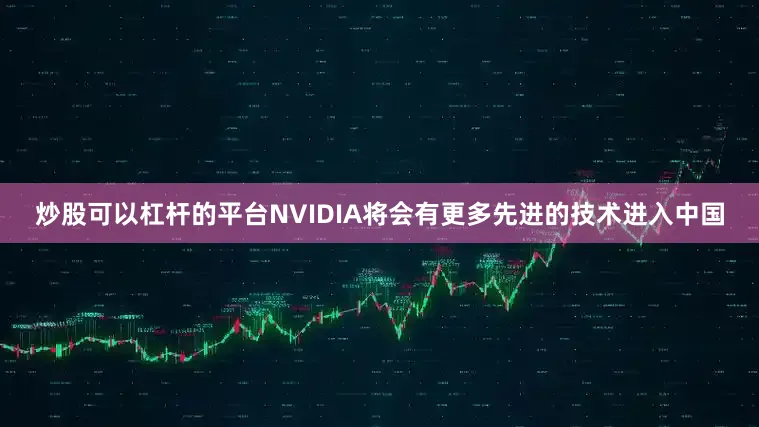 炒股可以杠杆的平台NVIDIA将会有更多先进的技术进入中国