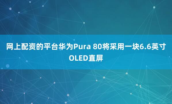 网上配资的平台华为Pura 80将采用一块6.6英寸OLED直屏