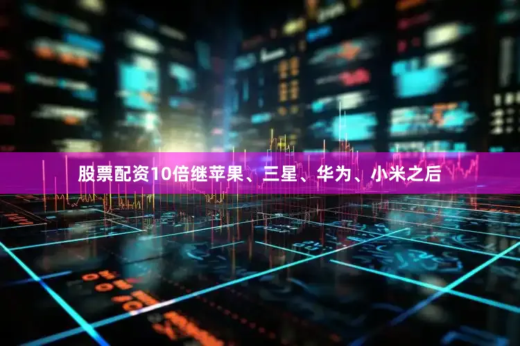 股票配资10倍继苹果、三星、华为、小米之后