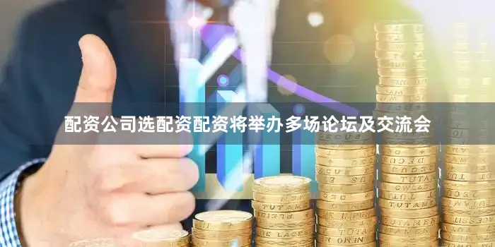 配资公司选配资配资将举办多场论坛及交流会