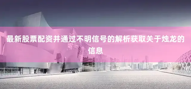 最新股票配资并通过不明信号的解析获取关于烛龙的信息