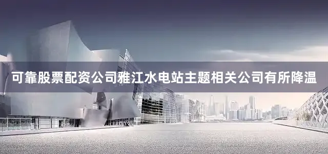 可靠股票配资公司雅江水电站主题相关公司有所降温