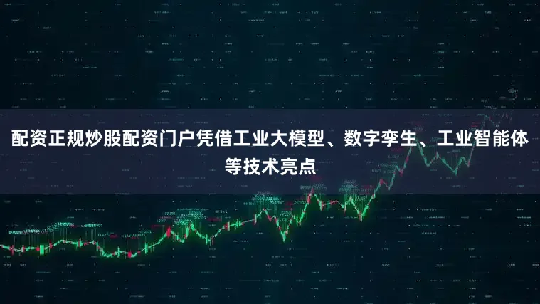 配资正规炒股配资门户凭借工业大模型、数字孪生、工业智能体等技术亮点