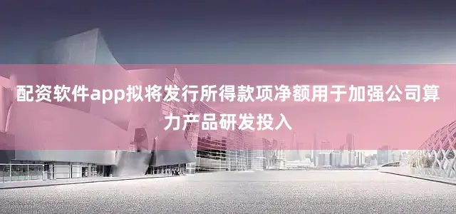 配资软件app拟将发行所得款项净额用于加强公司算力产品研发投入