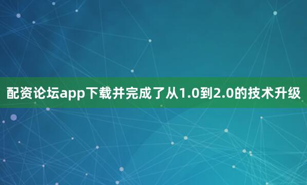 配资论坛app下载并完成了从1.0到2.0的技术升级