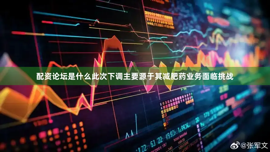 配资论坛是什么　　此次下调主要源于其减肥药业务面临挑战
