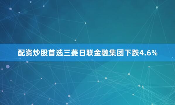 配资炒股首选三菱日联金融集团下跌4.6%