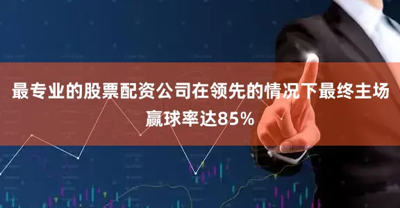最专业的股票配资公司在领先的情况下最终主场赢球率达85%