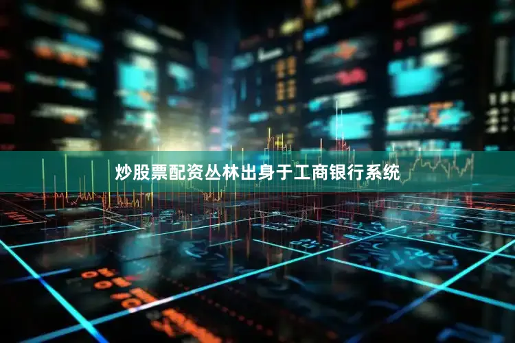 炒股票配资丛林出身于工商银行系统