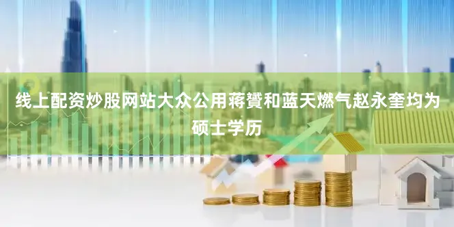 线上配资炒股网站大众公用蒋贇和蓝天燃气赵永奎均为硕士学历