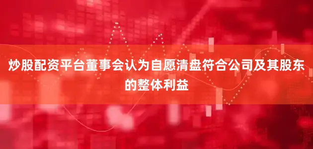 炒股配资平台董事会认为自愿清盘符合公司及其股东的整体利益