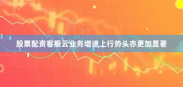 股票配资客服云业务增速上行势头亦更加显著