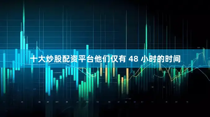 十大炒股配资平台他们仅有 48 小时的时间