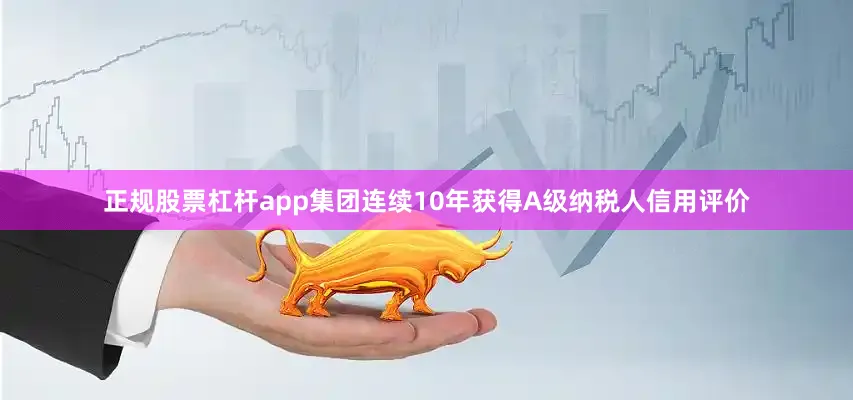 正规股票杠杆app集团连续10年获得A级纳税人信用评价