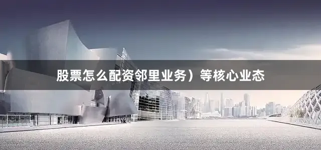 股票怎么配资邻里业务）等核心业态