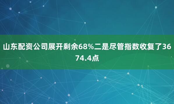 山东配资公司展开剩余68%二是尽管指数收复了3674.4点
