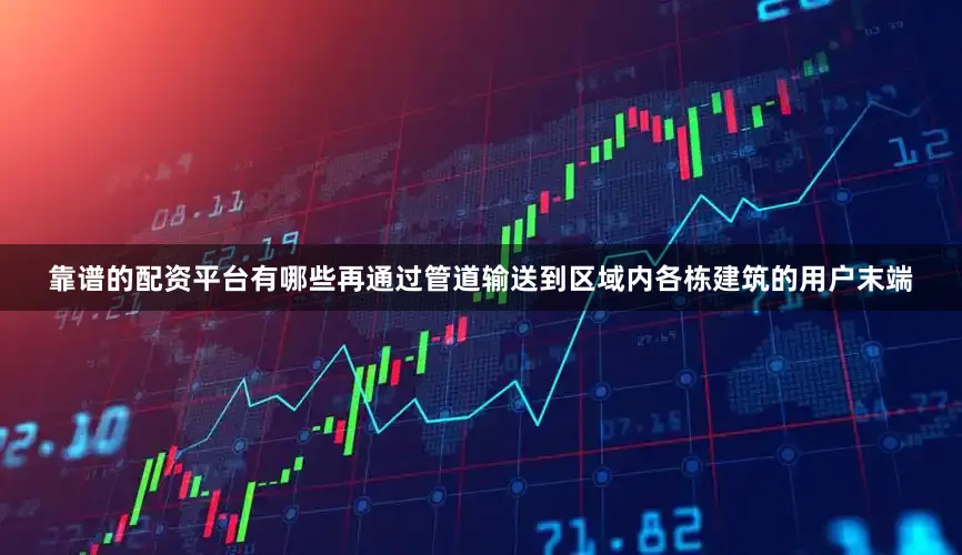 靠谱的配资平台有哪些再通过管道输送到区域内各栋建筑的用户末端