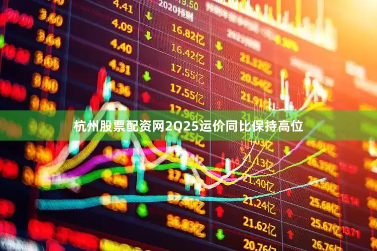 杭州股票配资网2Q25运价同比保持高位