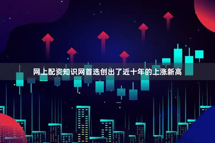 网上配资知识网首选创出了近十年的上涨新高
