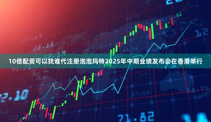 10倍配资可以找谁代注册泡泡玛特2025年中期业绩发布会在香港举行