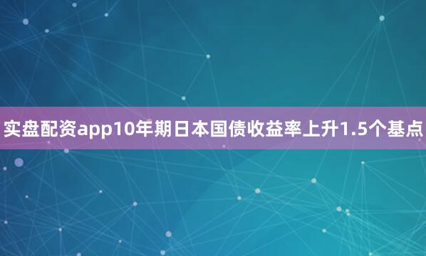 实盘配资app10年期日本国债收益率上升1.5个基点