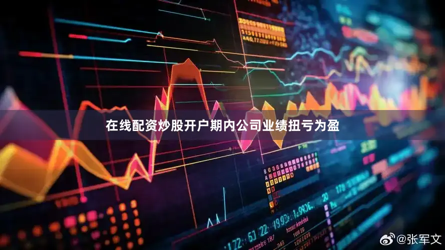在线配资炒股开户　　期内公司业绩扭亏为盈