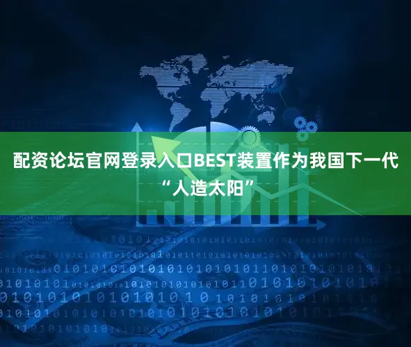 配资论坛官网登录入口BEST装置作为我国下一代“人造太阳”