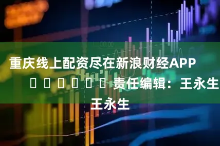 重庆线上配资尽在新浪财经APP            						责任编辑：王永生