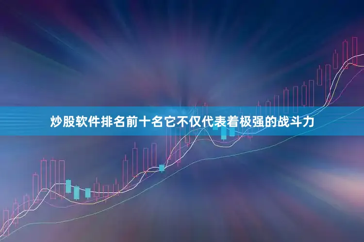 炒股软件排名前十名它不仅代表着极强的战斗力