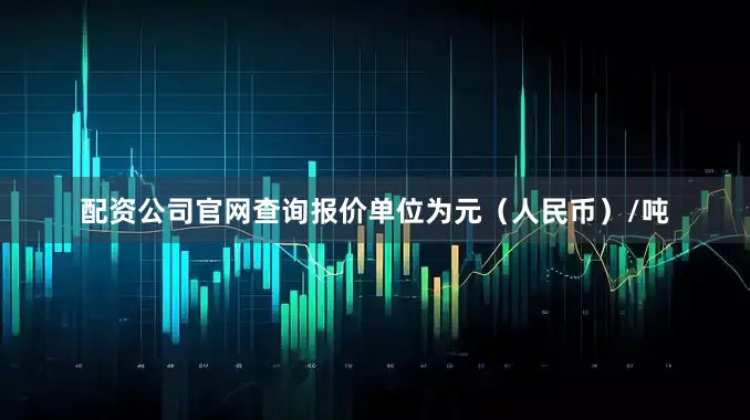 配资公司官网查询报价单位为元（人民币）/吨