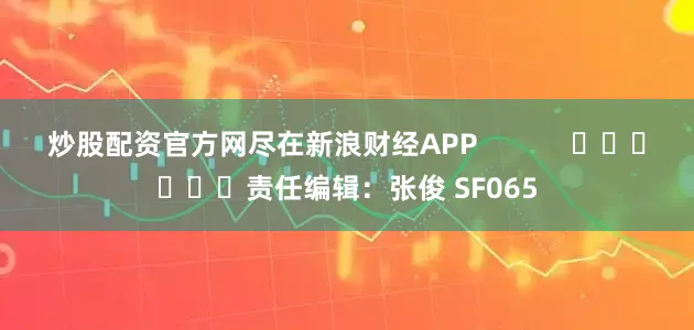 炒股配资官方网尽在新浪财经APP            						责任编辑：张俊 SF065