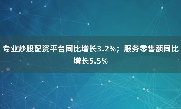 专业炒股配资平台同比增长3.2%；服务零售额同比增长5.5%