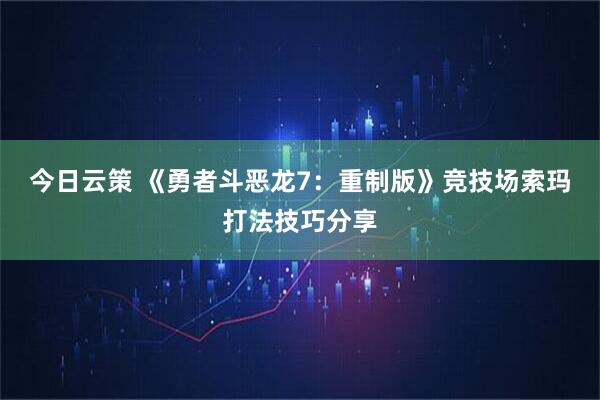 今日云策 《勇者斗恶龙7：重制版》竞技场索玛打法技巧分享