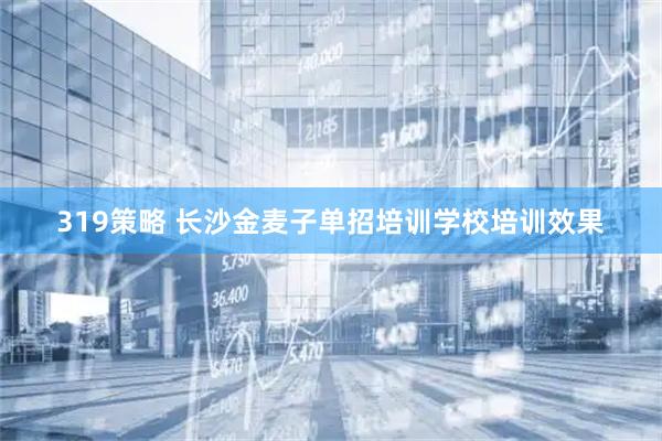319策略 长沙金麦子单招培训学校培训效果