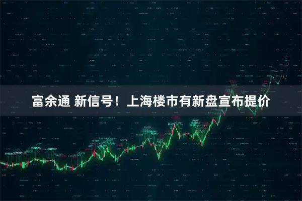 富余通 新信号！上海楼市有新盘宣布提价