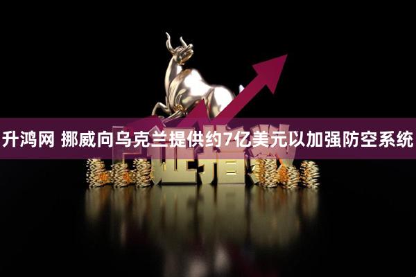 升鸿网 挪威向乌克兰提供约7亿美元以加强防空系统