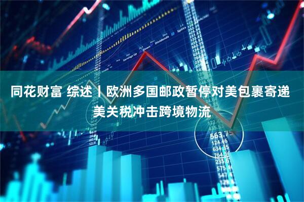 同花财富 综述丨欧洲多国邮政暂停对美包裹寄递 美关税冲击跨境物流
