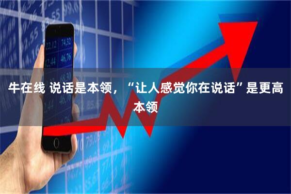 牛在线 说话是本领，“让人感觉你在说话”是更高本领