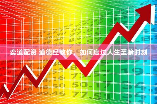 奕道配资 道德经教你，如何度过人生至暗时刻