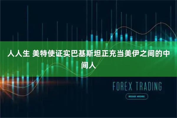 人人生 美特使证实巴基斯坦正充当美伊之间的中间人