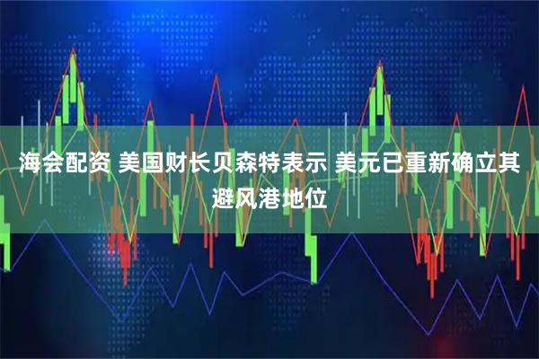 海会配资 美国财长贝森特表示 美元已重新确立其避风港地位
